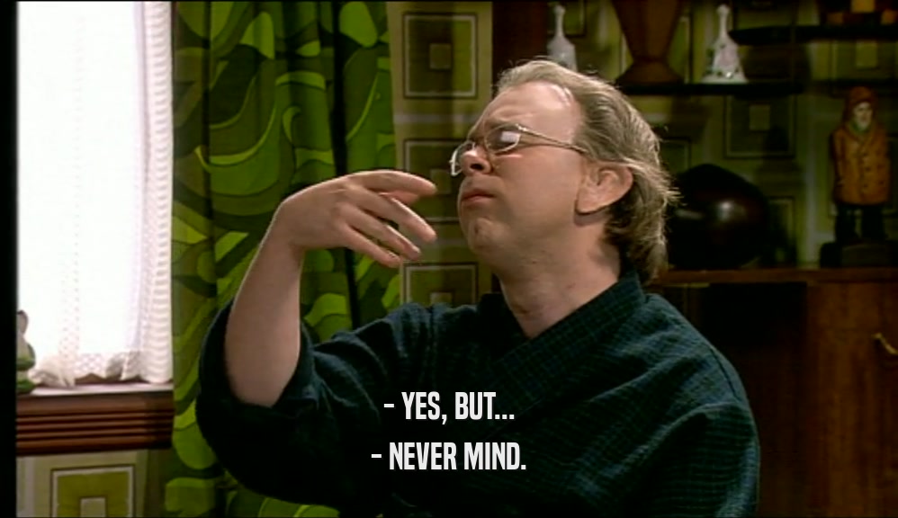 - YES, BUT... - NEVER MIND. 