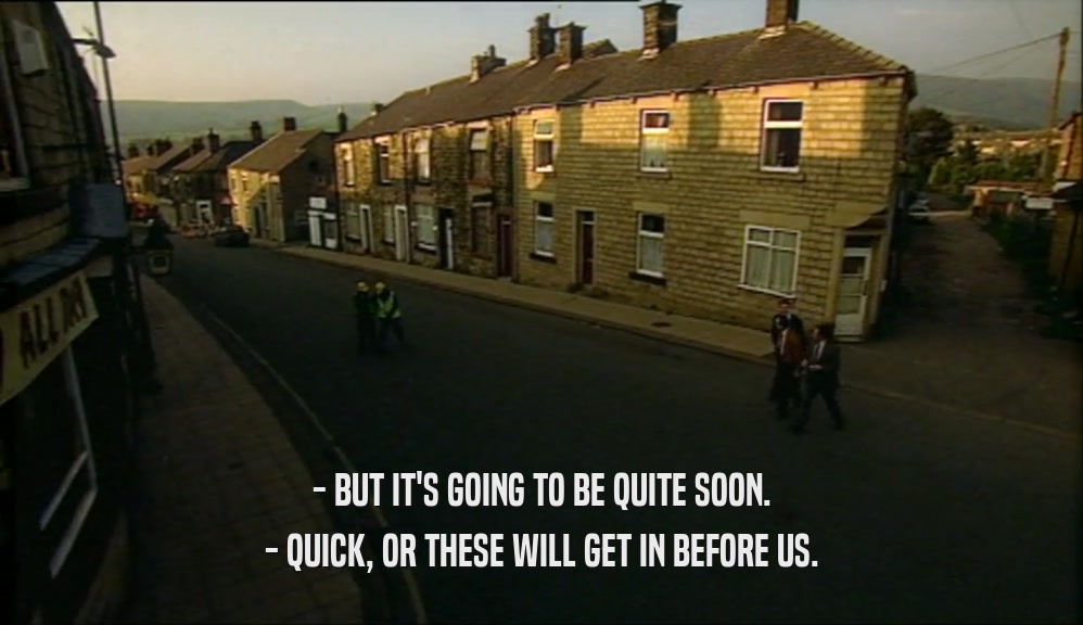 - BUT IT'S GOING TO BE QUITE SOON. - QUICK, OR THESE WILL GET IN BEFORE US. 