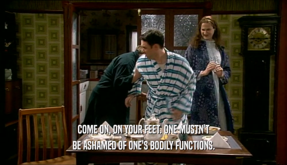 COME ON, ON YOUR FEET. ONE MUSTN'T BE ASHAMED OF ONE'S BODILY FUNCTIONS. 