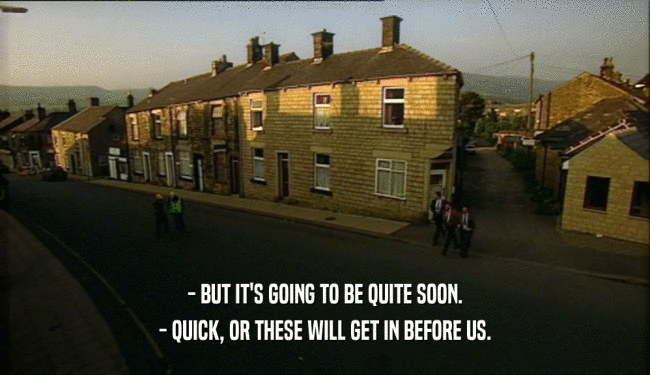 - BUT IT'S GOING TO BE QUITE SOON. - QUICK, OR THESE WILL GET IN BEFORE US. 