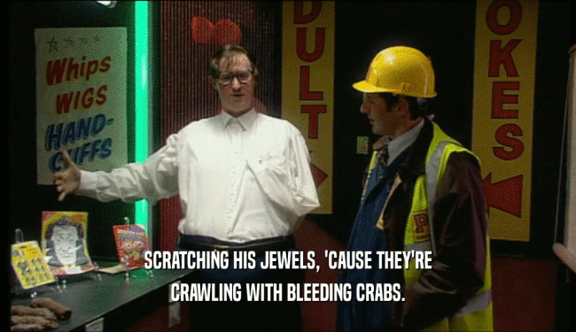 SCRATCHING HIS JEWELS, 'CAUSE THEY'RE CRAWLING WITH BLEEDING CRABS. 