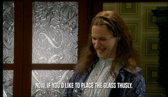 NOW, IF YOU'D LIKE TO PLACE THE GLASS THUSLY.  