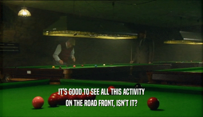 IT'S GOOD TO SEE ALL THIS ACTIVITY ON THE ROAD FRONT, ISN'T IT? 