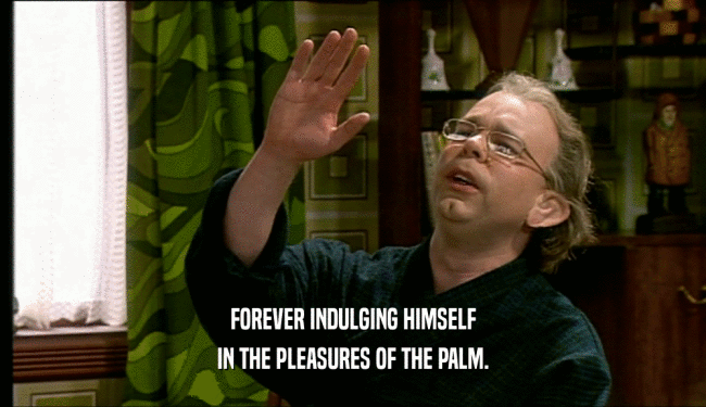 FOREVER INDULGING HIMSELF IN THE PLEASURES OF THE PALM. 