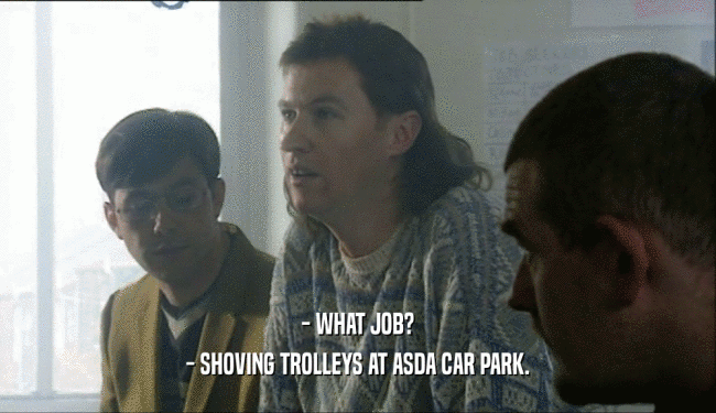 - WHAT JOB?
 - SHOVING TROLLEYS AT ASDA CAR PARK.
 