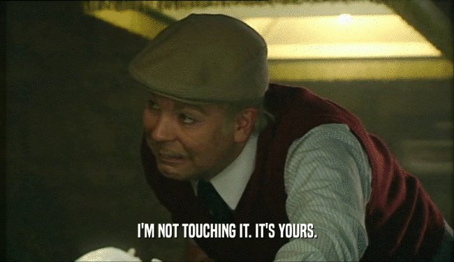 I'M NOT TOUCHING IT. IT'S YOURS.  