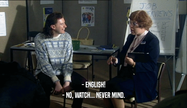 - ENGLISH! - NO, WATCH... NEVER MIND. 