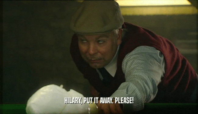HILARY, PUT IT AWAY. PLEASE!  