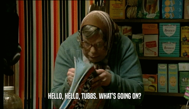 HELLO, HELLO, TUBBS. WHAT'S GOING ON?  