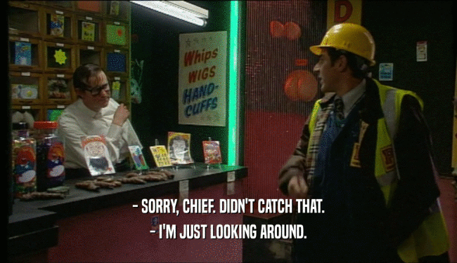 - SORRY, CHIEF. DIDN'T CATCH THAT. - I'M JUST LOOKING AROUND. 