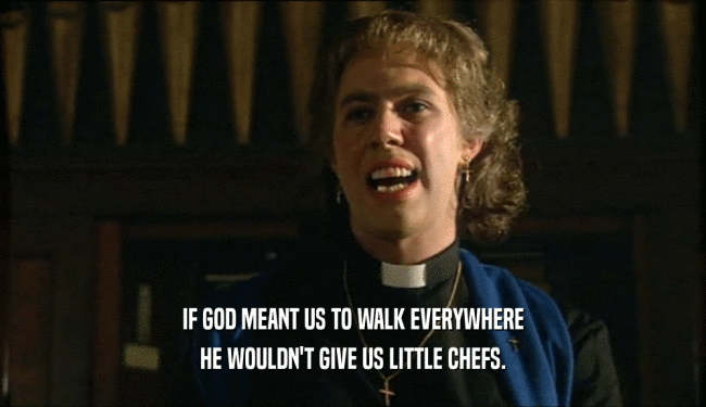 IF GOD MEANT US TO WALK EVERYWHERE
 HE WOULDN'T GIVE US LITTLE CHEFS.
 