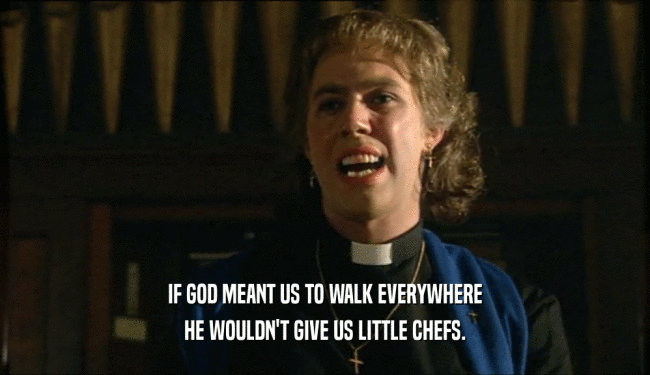 IF GOD MEANT US TO WALK EVERYWHERE HE WOULDN'T GIVE US LITTLE CHEFS. 