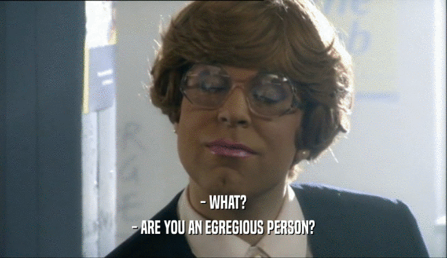 - WHAT? - ARE YOU AN EGREGIOUS PERSON? 
