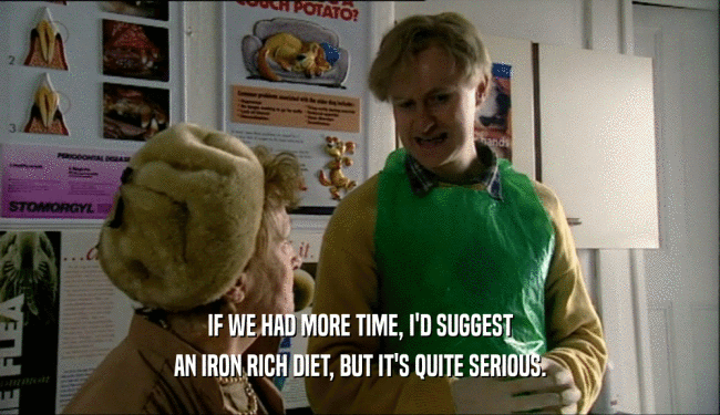 IF WE HAD MORE TIME, I'D SUGGEST AN IRON RICH DIET, BUT IT'S QUITE SERIOUS. 