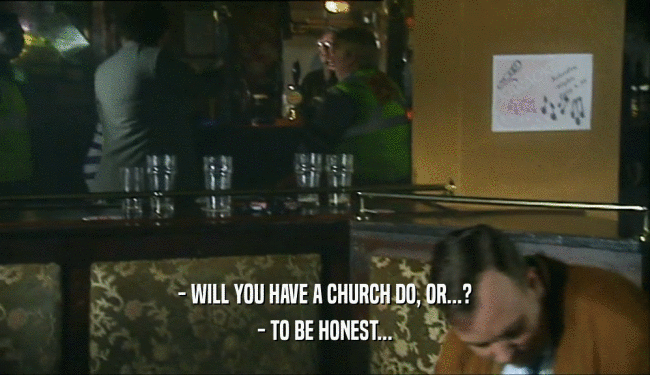 - WILL YOU HAVE A CHURCH DO, OR...? - TO BE HONEST... 