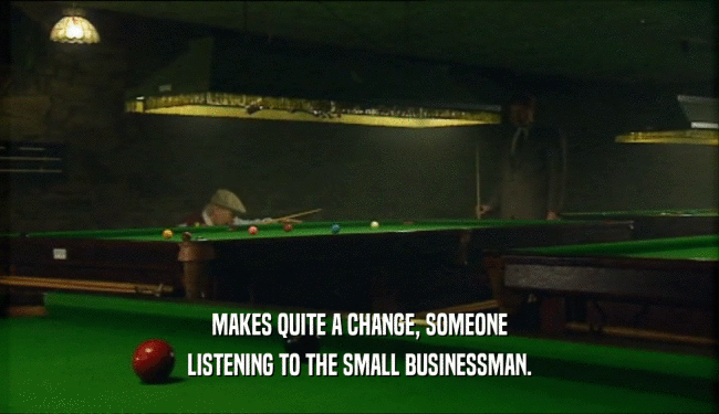 MAKES QUITE A CHANGE, SOMEONE LISTENING TO THE SMALL BUSINESSMAN. 