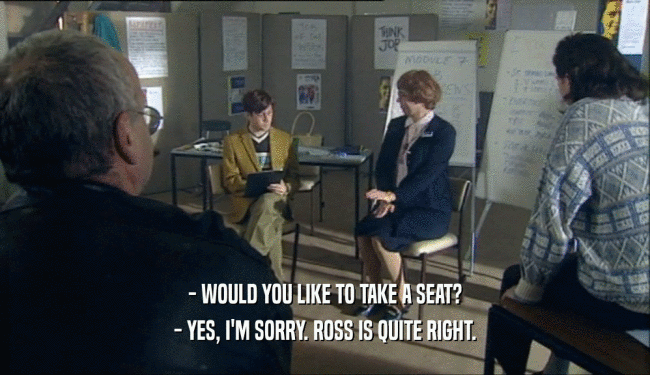 - WOULD YOU LIKE TO TAKE A SEAT? - YES, I'M SORRY. ROSS IS QUITE RIGHT. 