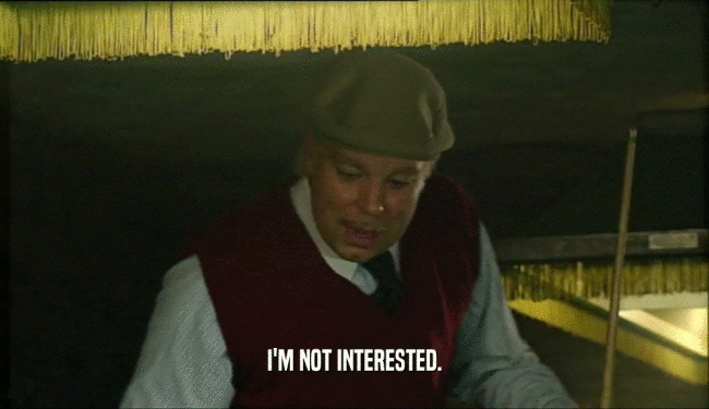 I'M NOT INTERESTED.  