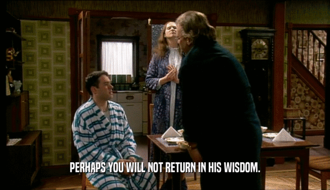 PERHAPS YOU WILL NOT RETURN IN HIS WISDOM.  