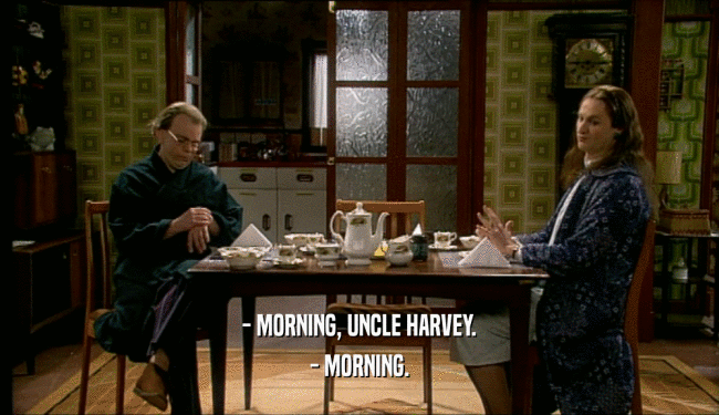 - MORNING, UNCLE HARVEY.
 - MORNING.
 
