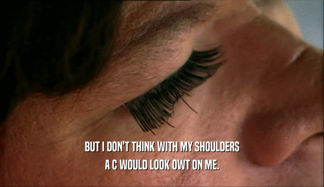 BUT I DON'T THINK WITH MY SHOULDERS A C WOULD LOOK OWT ON ME. 