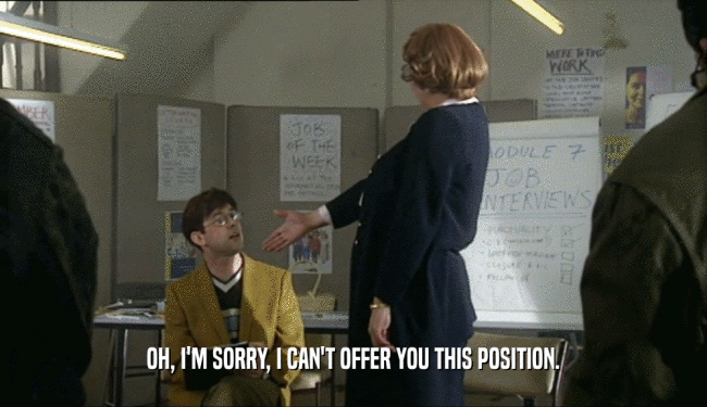 OH, I'M SORRY, I CAN'T OFFER YOU THIS POSITION.  