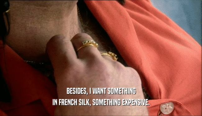 BESIDES, I WANT SOMETHING IN FRENCH SILK, SOMETHING EXPENSIVE. 