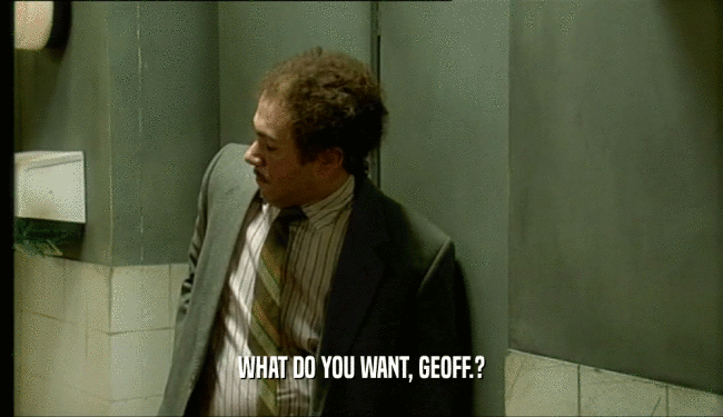 WHAT DO YOU WANT, GEOFF.?  