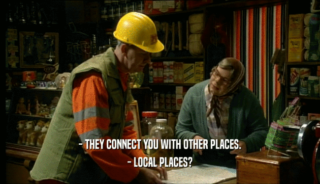 - THEY CONNECT YOU WITH OTHER PLACES. - LOCAL PLACES? 
