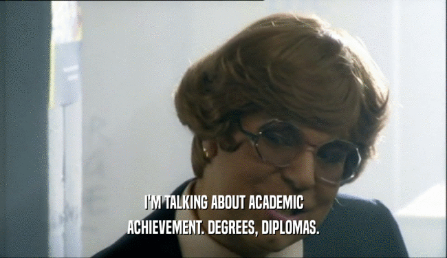 I'M TALKING ABOUT ACADEMIC ACHIEVEMENT. DEGREES, DIPLOMAS. 