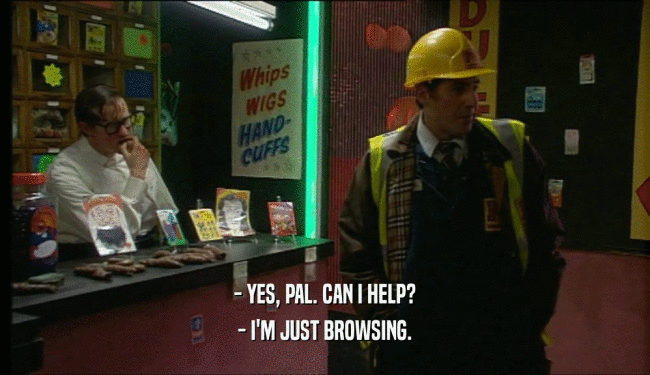 - YES, PAL. CAN I HELP? - I'M JUST BROWSING. 