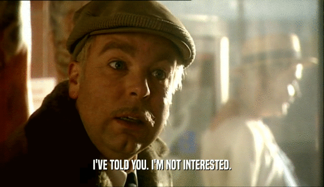 I'VE TOLD YOU. I'M NOT INTERESTED.  