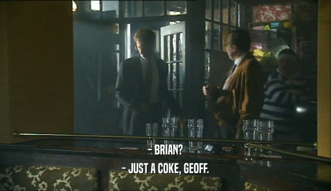 - BRIAN? - JUST A COKE, GEOFF. 