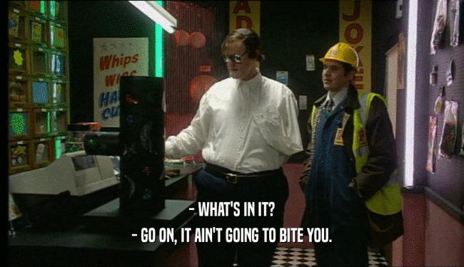 - WHAT'S IN IT? - GO ON, IT AIN'T GOING TO BITE YOU. 