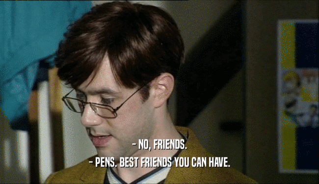 - NO, FRIENDS. - PENS. BEST FRIENDS YOU CAN HAVE. 