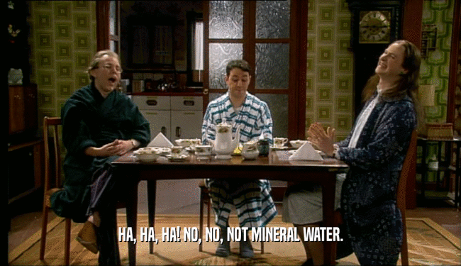 HA, HA, HA! NO, NO, NOT MINERAL WATER.
  