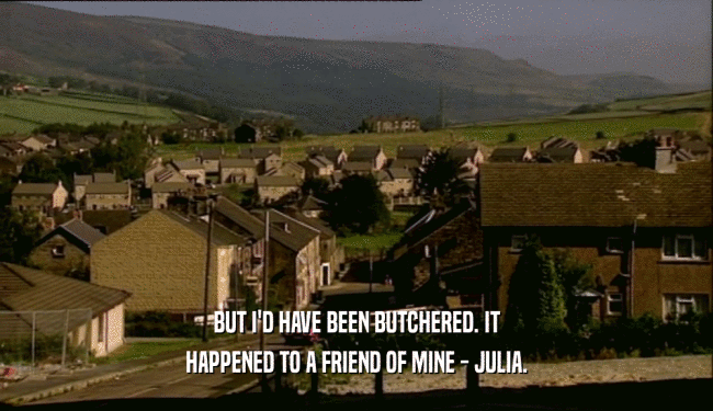 BUT I'D HAVE BEEN BUTCHERED. IT HAPPENED TO A FRIEND OF MINE - JULIA. 
