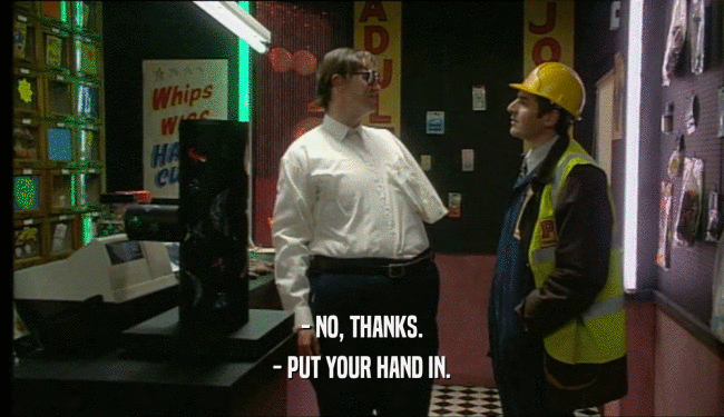 - NO, THANKS. - PUT YOUR HAND IN. 