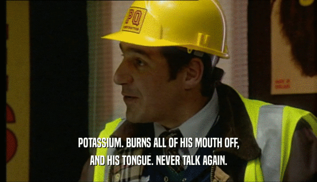 POTASSIUM. BURNS ALL OF HIS MOUTH OFF, AND HIS TONGUE. NEVER TALK AGAIN. 