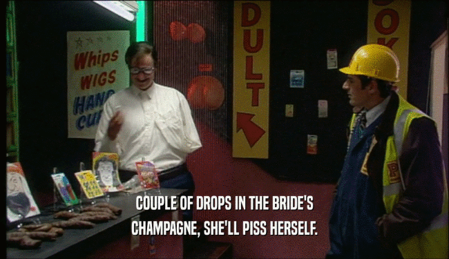 COUPLE OF DROPS IN THE BRIDE'S
 CHAMPAGNE, SHE'LL PISS HERSELF.
 