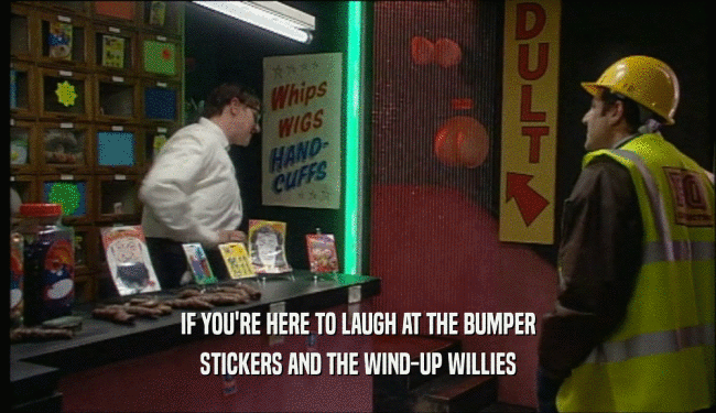 IF YOU'RE HERE TO LAUGH AT THE BUMPER
 STICKERS AND THE WIND-UP WILLIES
 