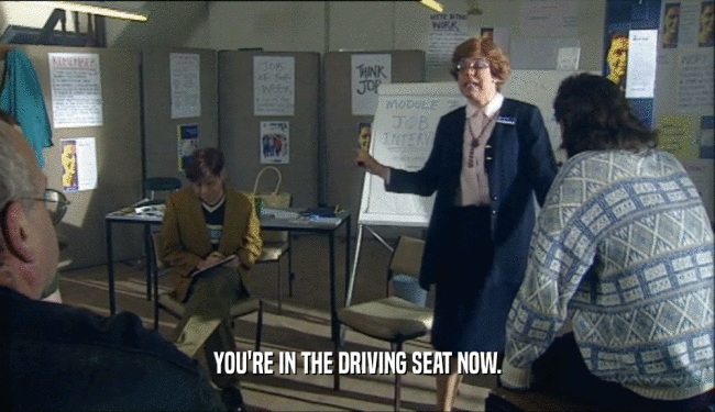 YOU'RE IN THE DRIVING SEAT NOW.  