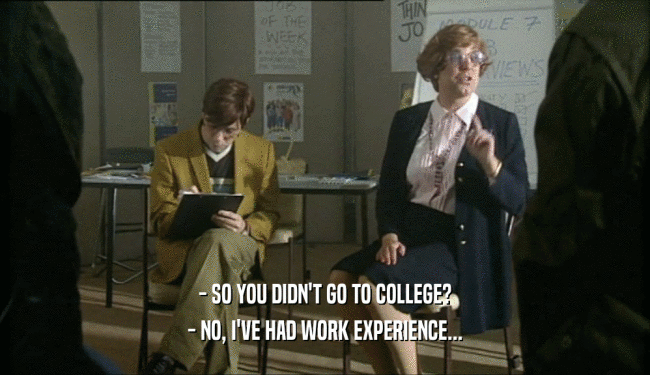 - SO YOU DIDN'T GO TO COLLEGE? - NO, I'VE HAD WORK EXPERIENCE... 