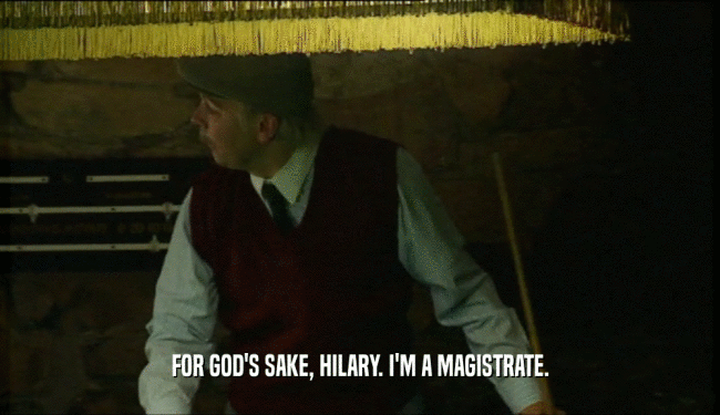 FOR GOD'S SAKE, HILARY. I'M A MAGISTRATE.  