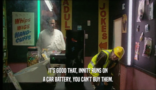 IT'S GOOD THAT, INNIT? RUNS ON
 A CAR BATTERY, YOU CAN'T BUY THEM.
 
