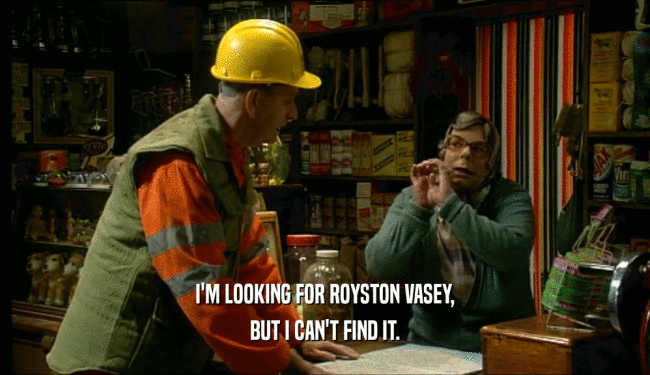 I'M LOOKING FOR ROYSTON VASEY,
 BUT I CAN'T FIND IT.
 