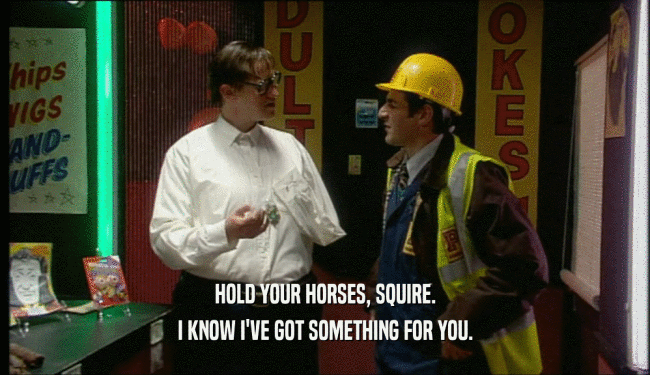 HOLD YOUR HORSES, SQUIRE. I KNOW I'VE GOT SOMETHING FOR YOU. 
