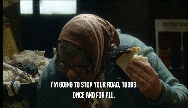 I'M GOING TO STOP YOUR ROAD, TUBBS. ONCE AND FOR ALL. 