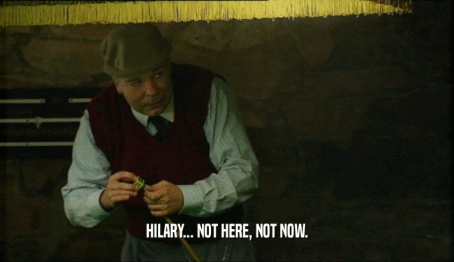HILARY... NOT HERE, NOT NOW.  