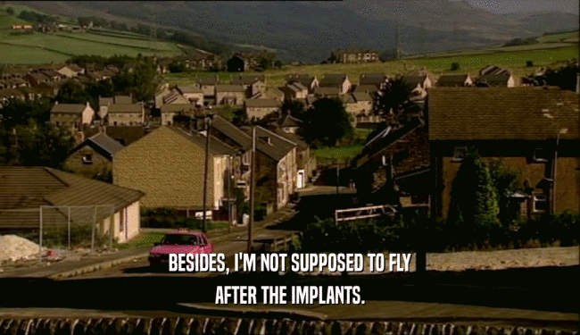 BESIDES, I'M NOT SUPPOSED TO FLY AFTER THE IMPLANTS. 